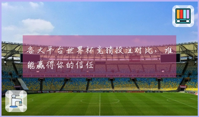 各大平台世界杯竞猜投注对比，谁能赢得你的信任