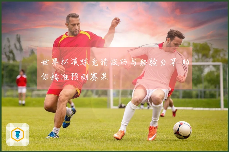 世界杯滚球竞猜技巧与经验分享 助你精准预测赛果