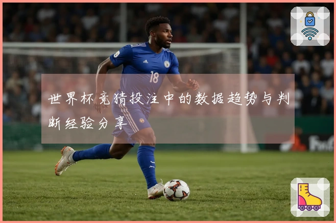 世界杯竞猜投注中的数据趋势与判断经验分享