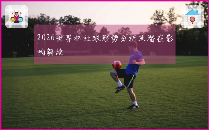 2026世界杯让球形势分析及潜在影响解读