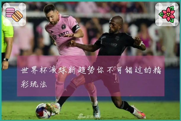 世界杯滚球新趋势你不可错过的精彩玩法
