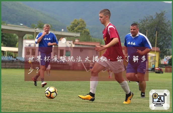 世界杯滚球玩法大揭秘，你了解多少？