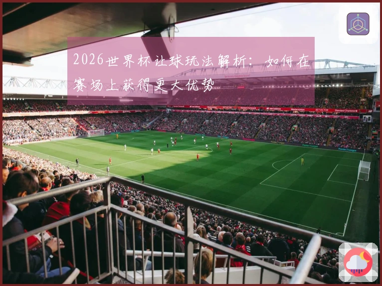 2026世界杯让球玩法解析：如何在赛场上获得更大优势