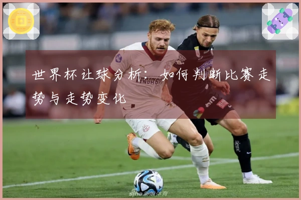 世界杯让球分析：如何判断比赛走势与走势变化