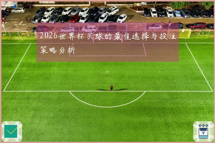 2026世界杯买球的最佳选择与投注策略分析