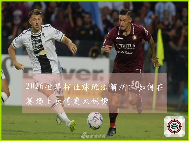 2026世界杯让球玩法解析：如何在赛场上获得更大优势