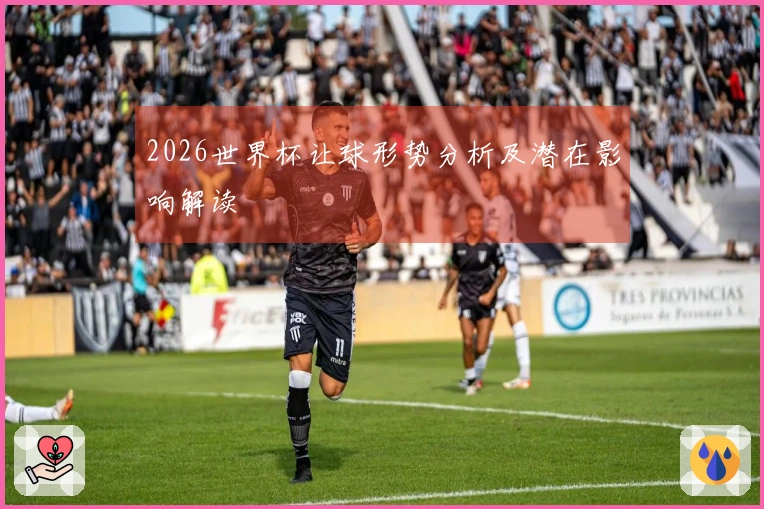 2026世界杯让球形势分析及潜在影响解读