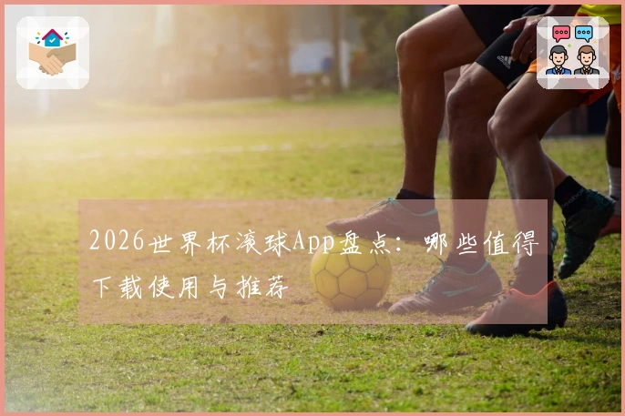 2026世界杯滚球App盘点：哪些值得下载使用与推荐