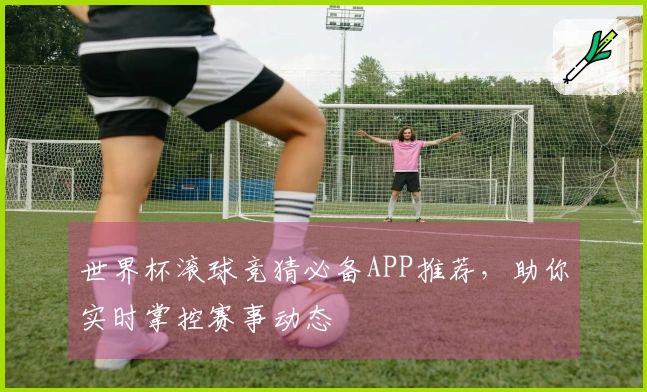 世界杯滚球竞猜必备APP推荐，助你实时掌控赛事动态