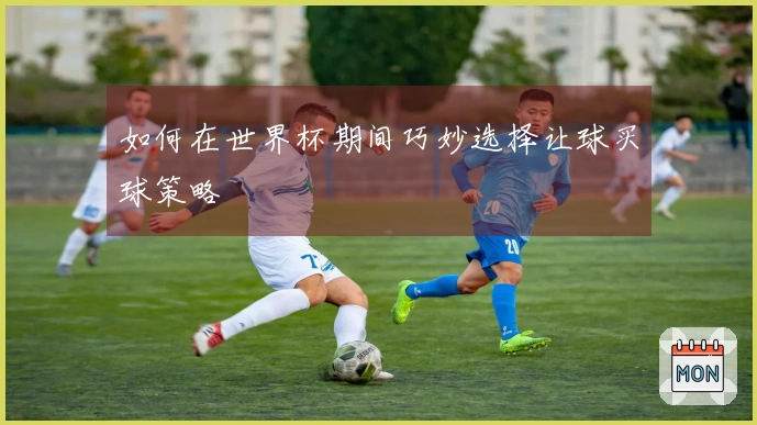 如何在世界杯期间巧妙选择让球买球策略